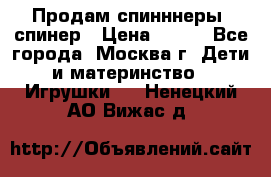 Продам спинннеры, спинер › Цена ­ 150 - Все города, Москва г. Дети и материнство » Игрушки   . Ненецкий АО,Вижас д.